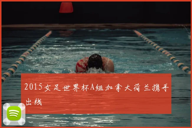 2015女足世界杯A组加拿大荷兰携手出线