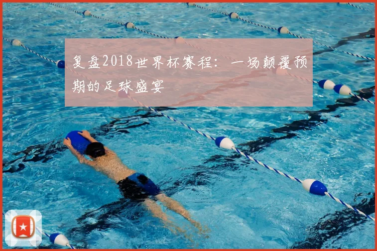 复盘2018世界杯赛程：一场颠覆预期的足球盛宴