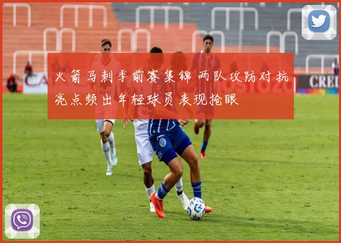 火箭马刺季前赛集锦 两队攻防对抗亮点频出年轻球员表现抢眼