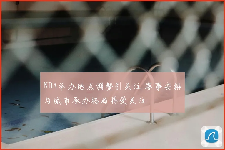 NBA举办地点调整引关注 赛事安排与城市承办格局再受关注