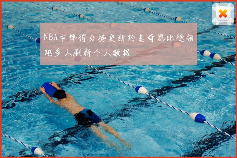 NBA中锋得分榜更新约基奇恩比德领跑多人刷新个人数据
