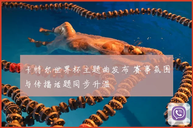 卡特尔世界杯主题曲发布 赛事氛围与传播话题同步升温