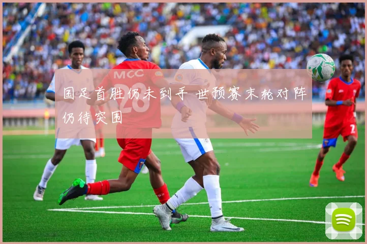 国足首胜仍未到手 世预赛末轮对阵仍待突围