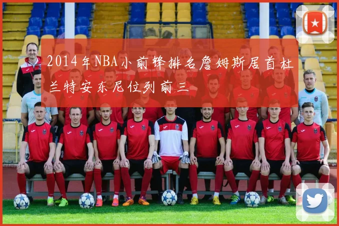 2014年NBA小前锋排名詹姆斯居首杜兰特安东尼位列前三