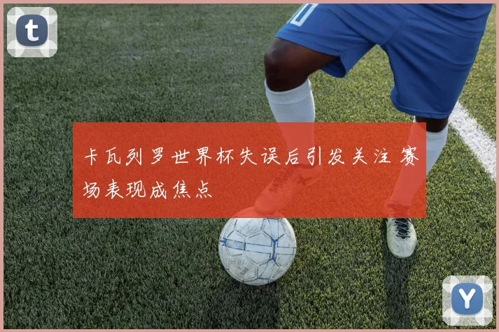 卡瓦列罗世界杯失误后引发关注 赛场表现成焦点