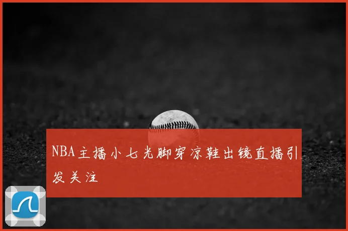 NBA主播小七光脚穿凉鞋出镜直播引发关注