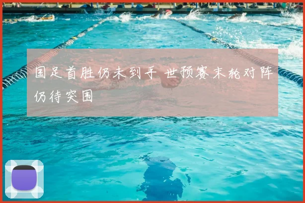 国足首胜仍未到手 世预赛末轮对阵仍待突围
