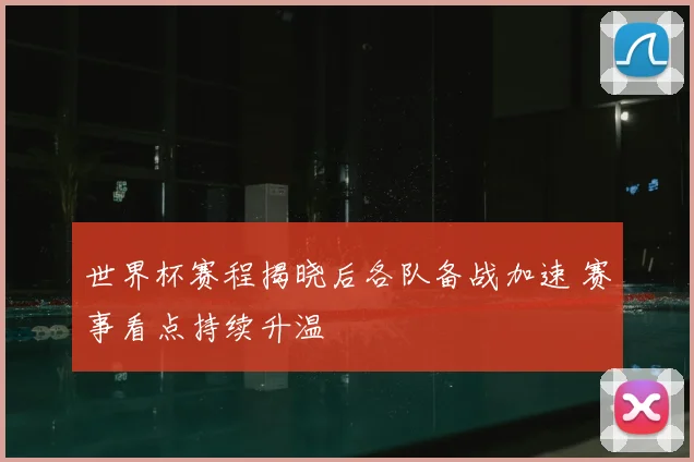 世界杯赛程揭晓后各队备战加速 赛事看点持续升温