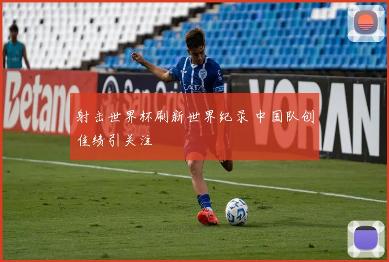 射击世界杯刷新世界纪录 中国队创佳绩引关注