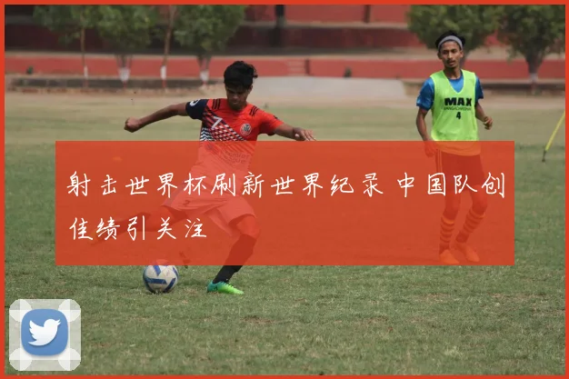 射击世界杯刷新世界纪录 中国队创佳绩引关注