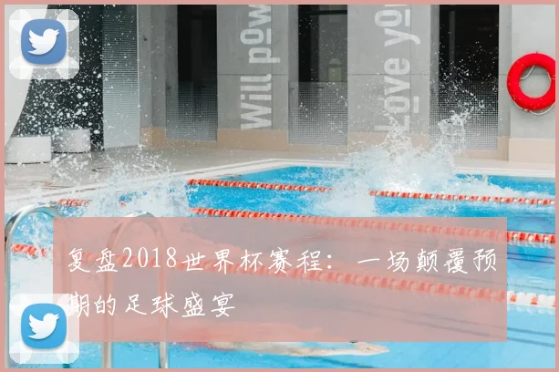 复盘2018世界杯赛程:一场颠覆预期的足球盛宴