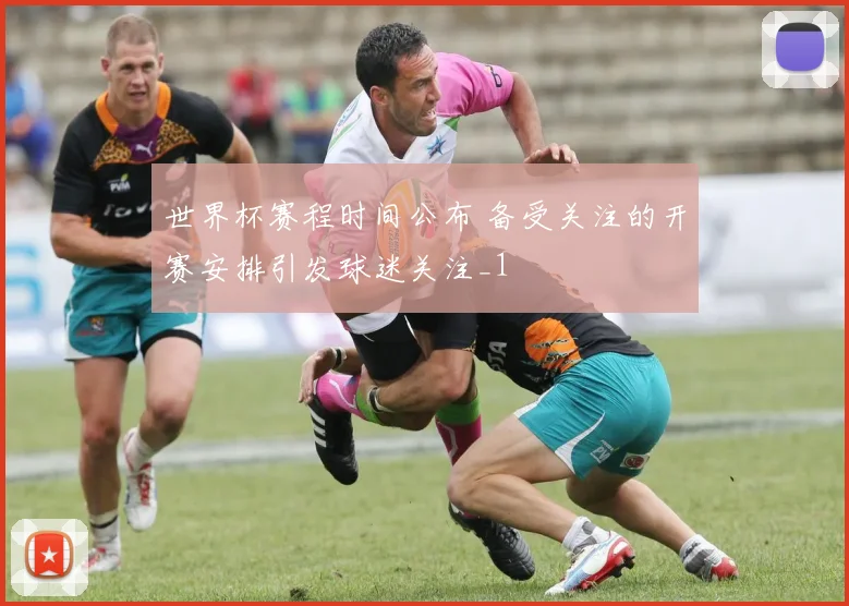 世界杯赛程时间公布 备受关注的开赛安排引发球迷关注_1