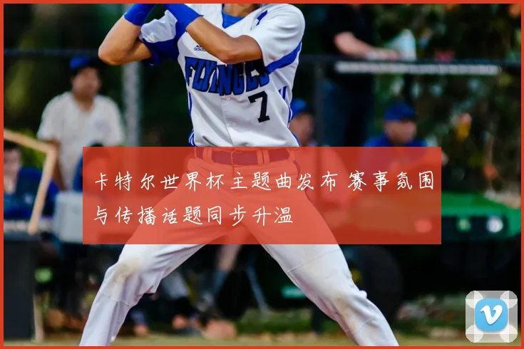 卡特尔世界杯主题曲发布 赛事氛围与传播话题同步升温