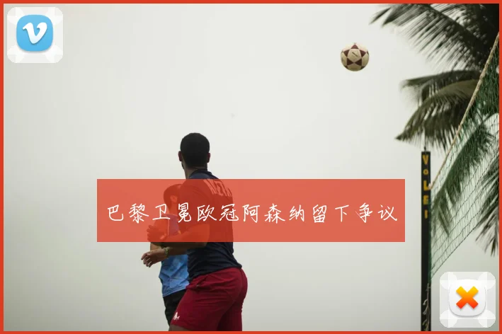 巴黎卫冕欧冠阿森纳留下争议