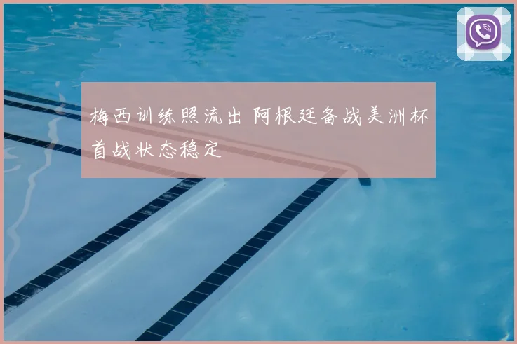 梅西训练照流出 阿根廷备战美洲杯首战状态稳定