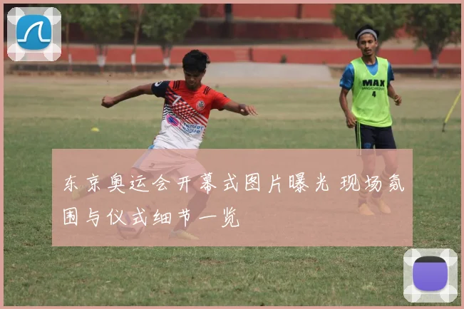 东京奥运会开幕式图片曝光 现场氛围与仪式细节一览