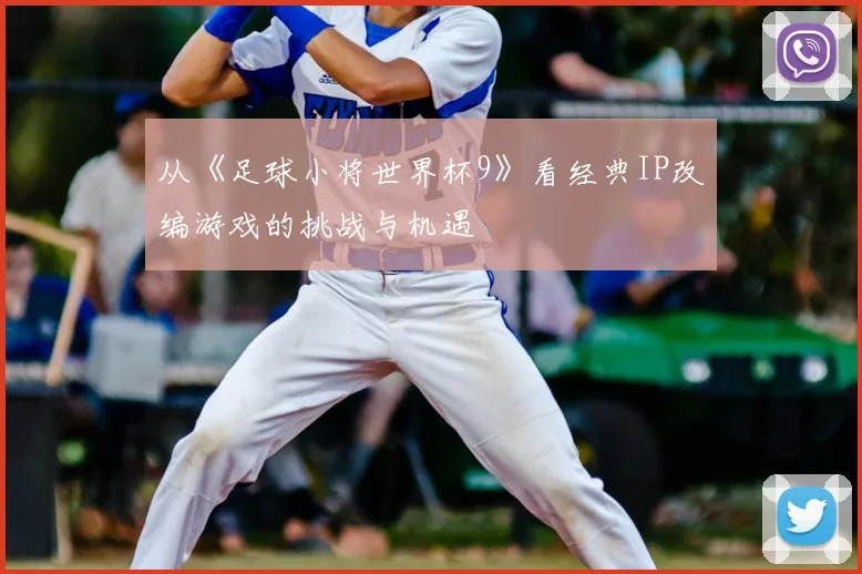 从《足球小将世界杯9》看经典IP改编游戏的挑战与机遇