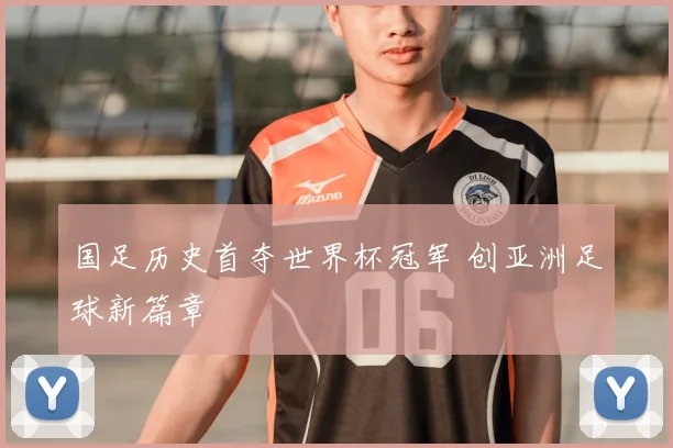 国足历史首夺世界杯冠军 创亚洲足球新篇章