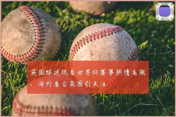 英国球迷观看世界杯赛事热情高涨,海外看台氛围引关注