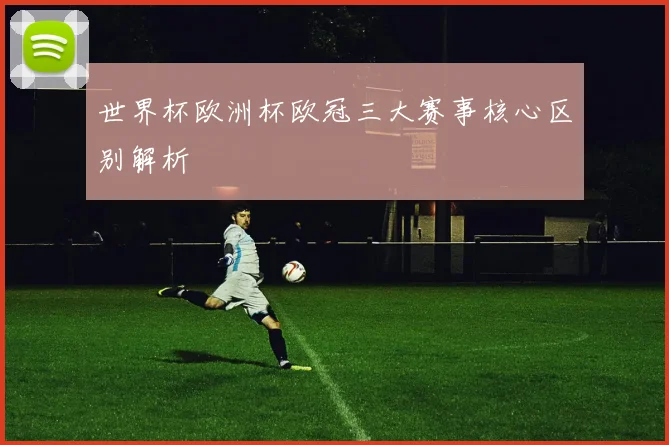 世界杯欧洲杯欧冠三大赛事核心区别解析