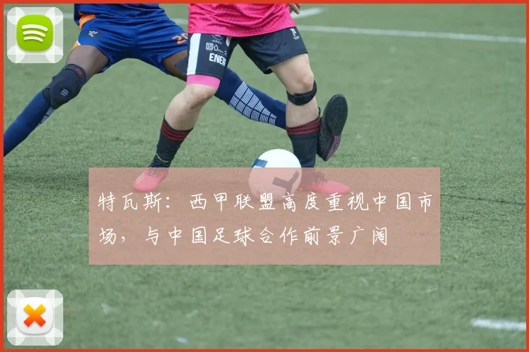 特瓦斯:西甲联盟高度重视中国市场,与中国足球合作前景广阔