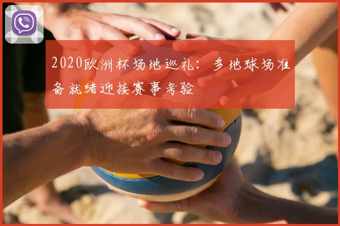2020欧洲杯场地巡礼:多地球场准备就绪迎接赛事考验