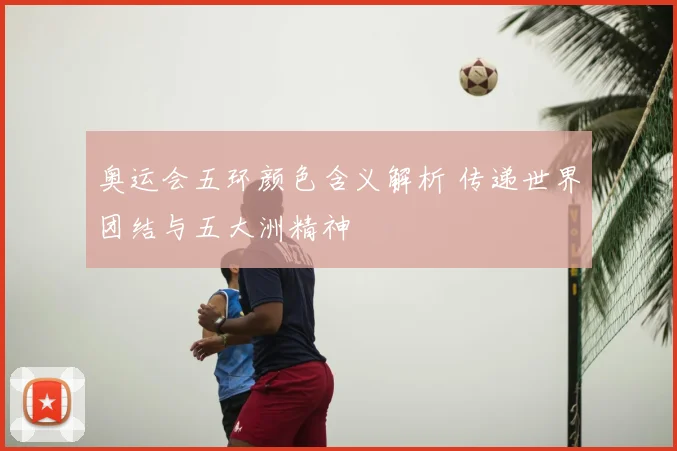 奥运会五环颜色含义解析 传递世界团结与五大洲精神