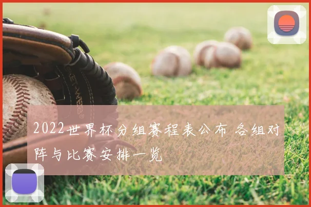 2022世界杯分组赛程表公布 各组对阵与比赛安排一览