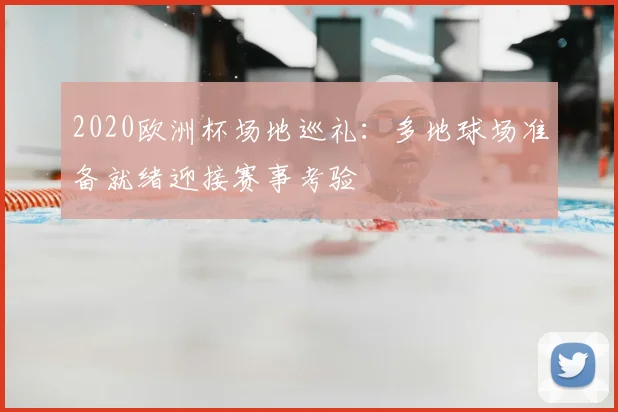 2020欧洲杯场地巡礼:多地球场准备就绪迎接赛事考验