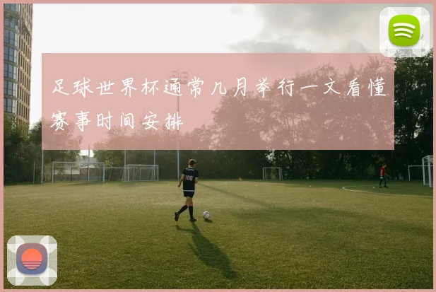 足球世界杯通常几月举行一文看懂赛事时间安排