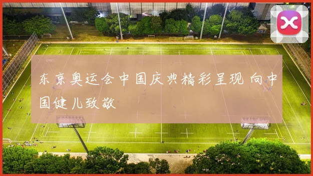 东京奥运会中国庆典精彩呈现 向中国健儿致敬