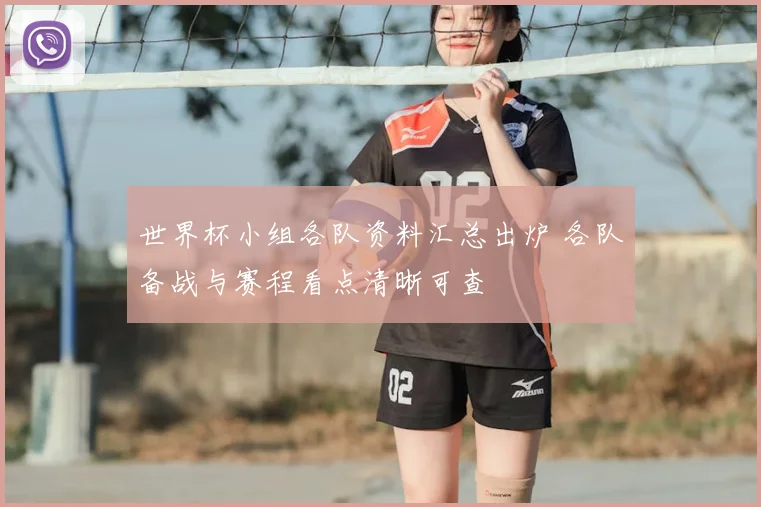 世界杯小组各队资料汇总出炉 各队备战与赛程看点清晰可查