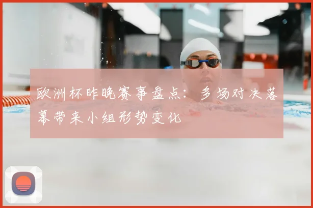 欧洲杯昨晚赛事盘点:多场对决落幕带来小组形势变化