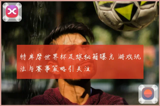 特库摩世界杯足球秘籍曝光 游戏玩法与赛事策略引关注