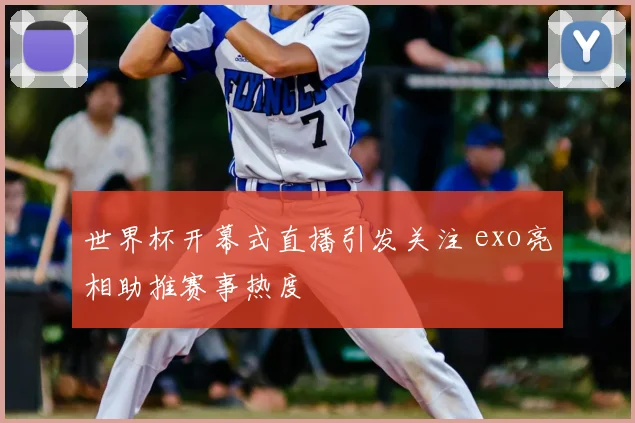 世界杯开幕式直播引发关注 exo亮相助推赛事热度