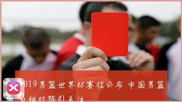 2019男篮世界杯赛程公布 中国男篮分组对阵引关注
