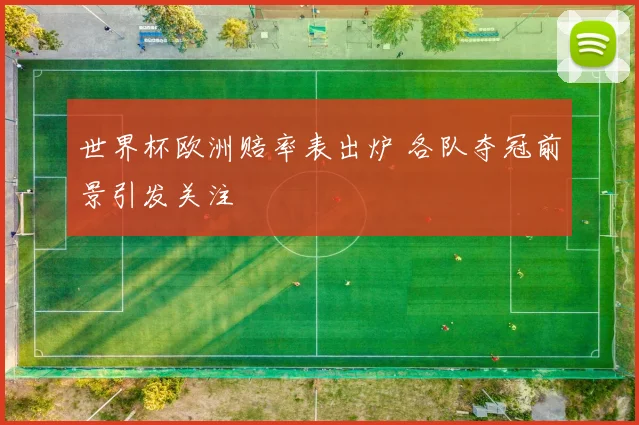 世界杯欧洲赔率表出炉 各队夺冠前景引发关注
