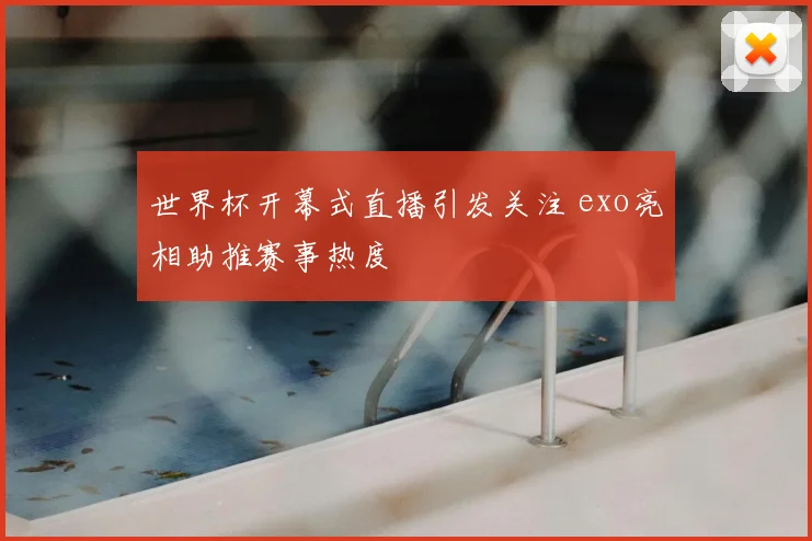 世界杯开幕式直播引发关注 exo亮相助推赛事热度