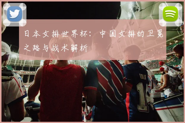 日本女排世界杯：中国女排的卫冕之路与战术解析