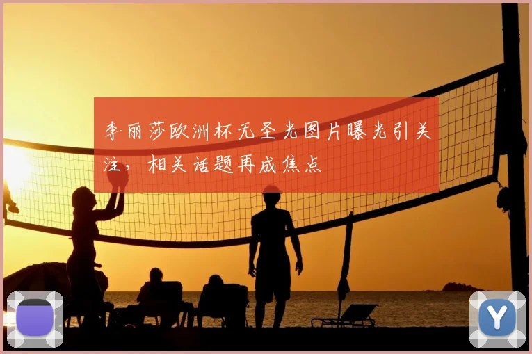 李丽莎欧洲杯无圣光图片曝光引关注,相关话题再成焦点
