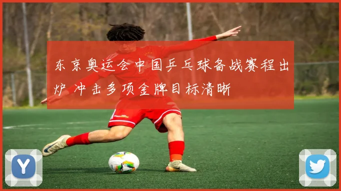 东京奥运会中国乒乓球备战赛程出炉 冲击多项金牌目标清晰