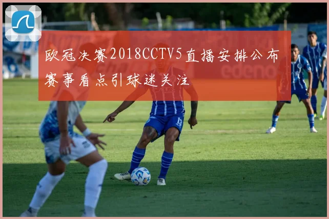 欧冠决赛2018CCTV5直播安排公布 赛事看点引球迷关注