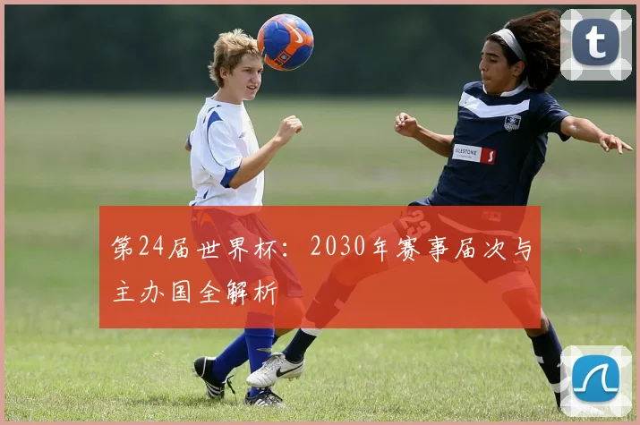 第24届世界杯:2030年赛事届次与主办国全解析