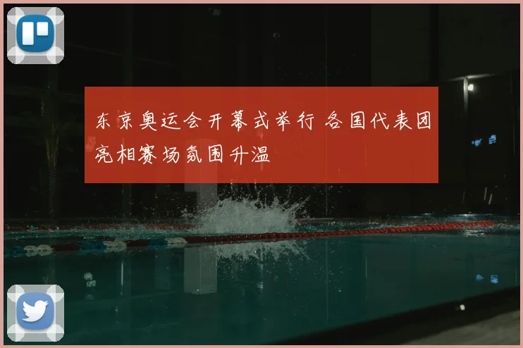 东京奥运会开幕式举行 各国代表团亮相赛场氛围升温