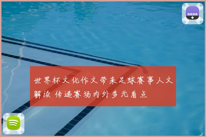 世界杯文化作文带来足球赛事人文解读 传递赛场内外多元看点
