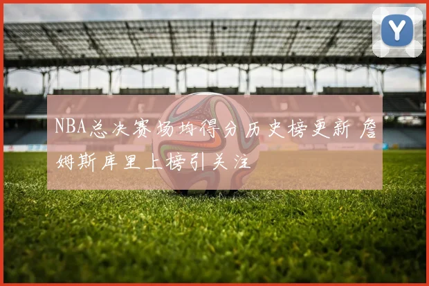 NBA总决赛场均得分历史榜更新 詹姆斯库里上榜引关注