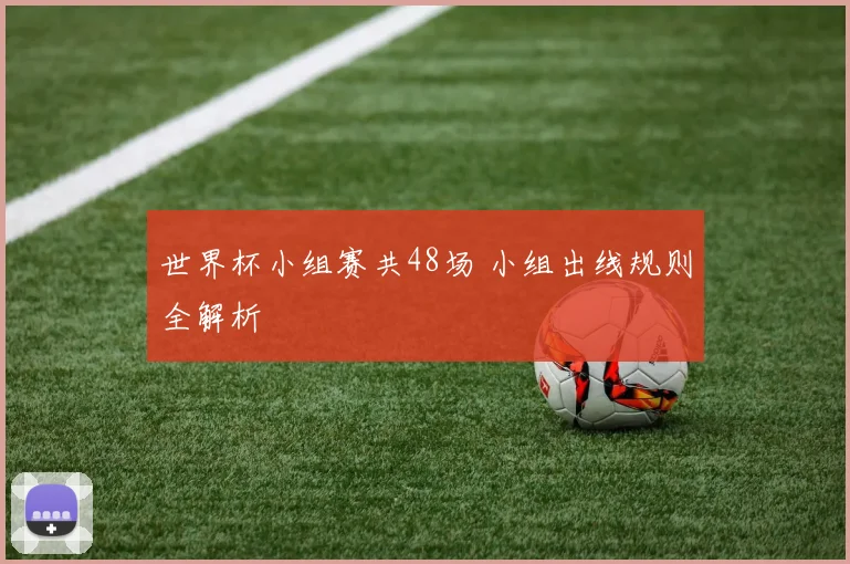 世界杯小组赛共48场 小组出线规则全解析