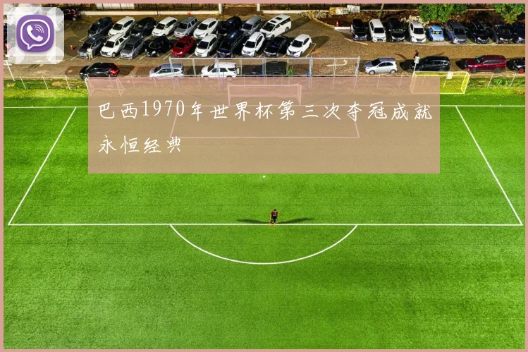 巴西1970年世界杯第三次夺冠成就永恒经典