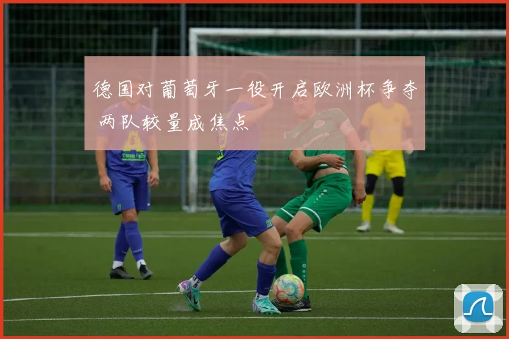 德国对葡萄牙一役开启欧洲杯争夺 两队较量成焦点