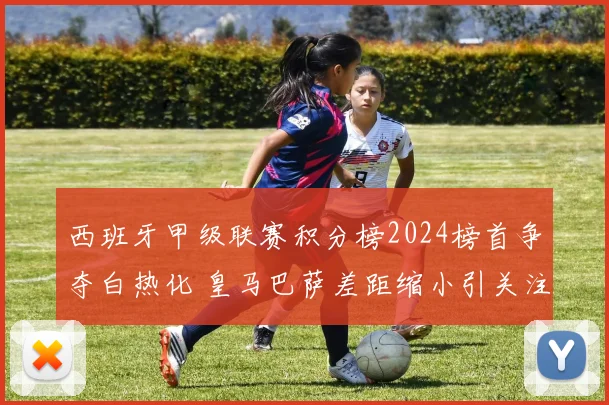 西班牙甲级联赛积分榜2024榜首争夺白热化 皇马巴萨差距缩小引关注